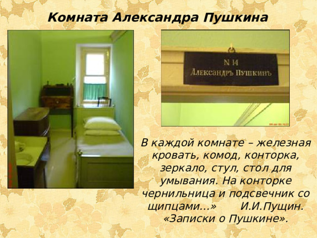 Комната Александра Пушкина В каждой комнате – железная кровать, комод, конторка, зеркало, стул, стол для умывания. На конторке чернильница и подсвечник со щипцами…» И.И.Пущин. «Записки о Пушкине».
