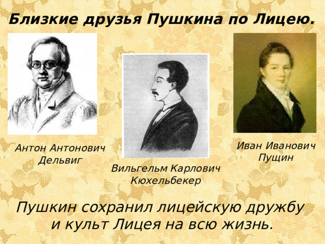 Близкие друзья Пушкина по Лицею. Иван Иванович Пущин Антон Антонович Дельвиг Вильгельм Карлович Кюхельбекер Пушкин сохранил лицейскую дружбу и культ Лицея на всю жизнь.