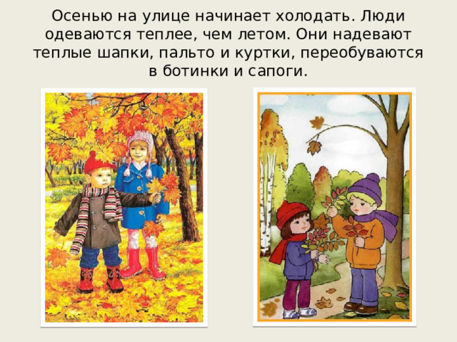 Осенью на улице начинает холодать. Люди одеваются теплее, чем летом. Они надевают теплые шапки, пальто и куртки, переобуваются в ботинки и сапоги.