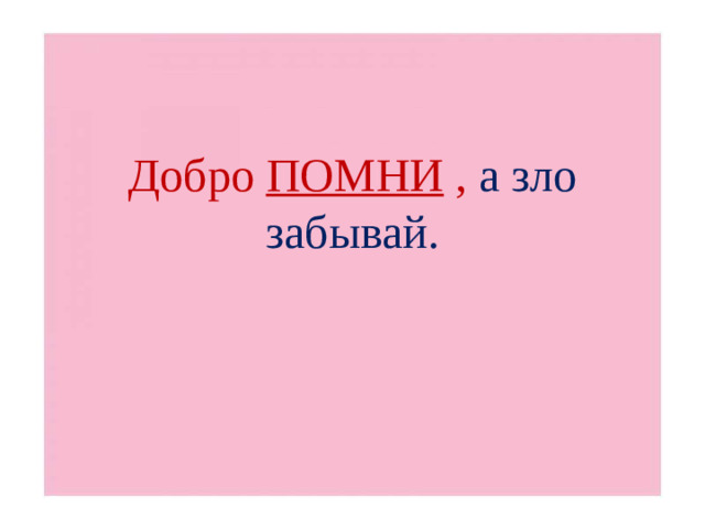 Добро ПОМНИ , а зло забывай.