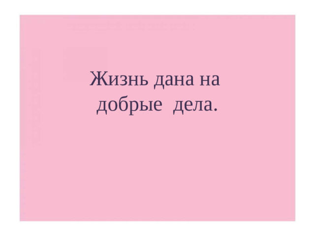 Жизнь дана на  добрые дела.