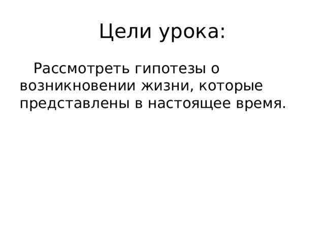 Цели урока:  Рассмотреть гипотезы о возникновении жизни, которые представлены в настоящее время.