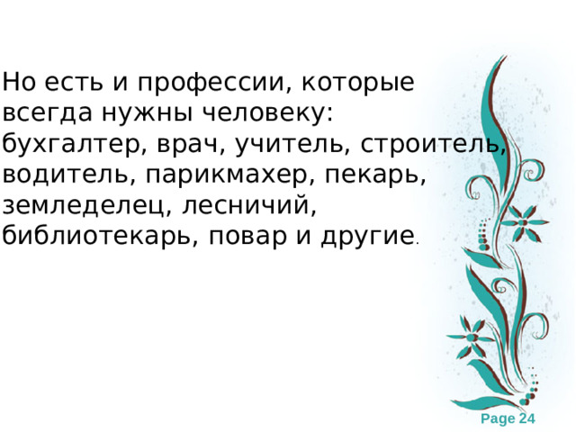 Но есть и профессии, которые всегда нужны человеку: бухгалтер, врач, учитель, строитель, водитель, парикмахер, пекарь, земледелец, лесничий, библиотекарь, повар и другие .
