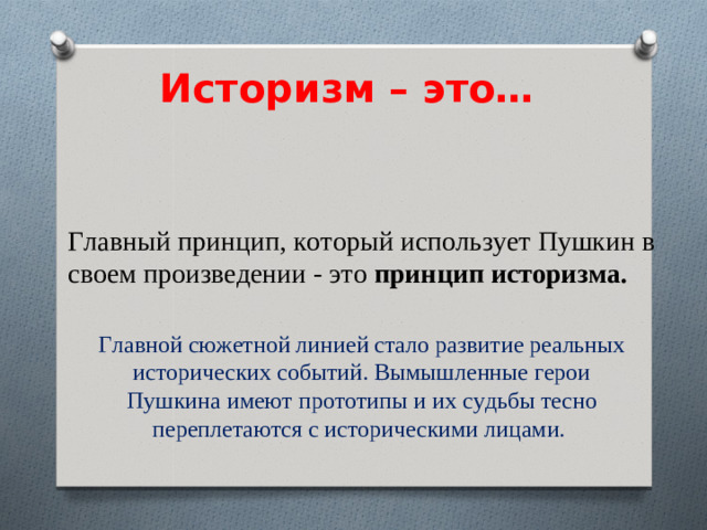 Историзм – это…   Главный принцип, который использует Пушкин в своем произведении - это принцип историзма. Главной сюжетной линией стало развитие реальных исторических событий. Вымышленные герои Пушкина имеют прототипы и их судьбы тесно переплетаются с историческими лицами.