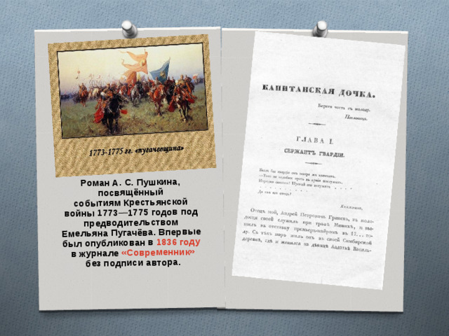 Роман А. С. Пушкина, посвящённый событиям Крестьянской войны 1773—1775 годов под предводительством Емельяна Пугачёва. Впервые был опубликован в  1836 году  в журнале  «Современник»  без подписи автора.