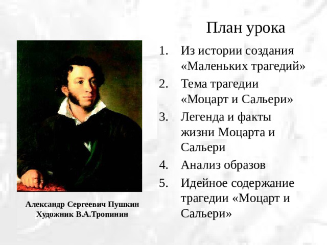 План урока Из истории создания «Маленьких трагедий» Тема трагедии «Моцарт и Сальери» Легенда и факты жизни Моцарта и Сальери Анализ образов Идейное содержание трагедии «Моцарт и Сальери» Александр Сергеевич Пушкин Художник В.А.Тропинин