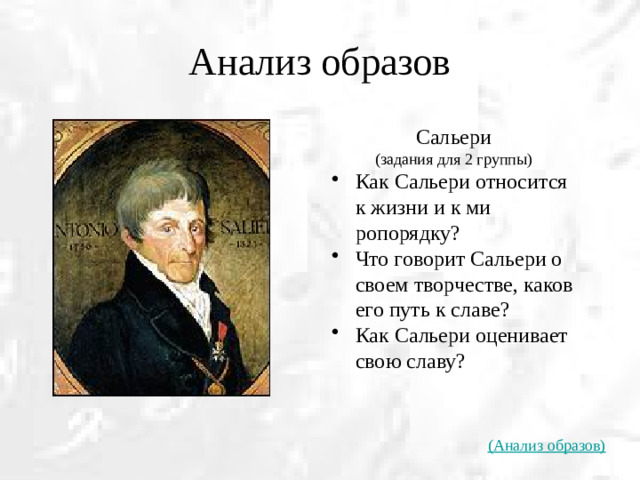 Анализ образов Сальери (задания для 2 группы) Как Сальери относится к жизни и к ми­ропорядку? Что говорит Сальери о своем творчест­ве, каков его путь к славе? Как Сальери оценивает свою славу? (Анализ образов)