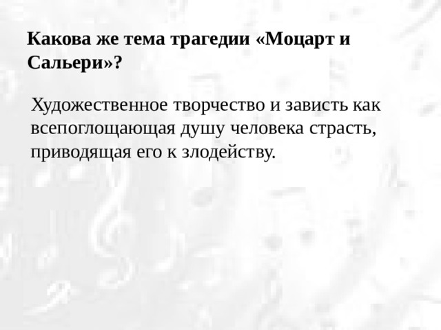 Какова же тема трагедии «Моцарт и Сальери»? Художественное творчество и зависть как всепоглощающая душу человека страсть, приводящая его к злодейству.