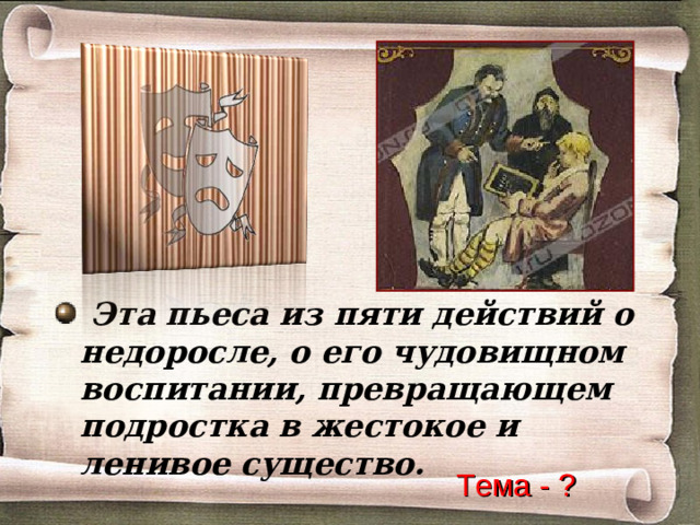 Эта пьеса из пяти действий о недоросле, о его чудовищном воспитании, превращающем подростка в жестокое и ленивое существо.