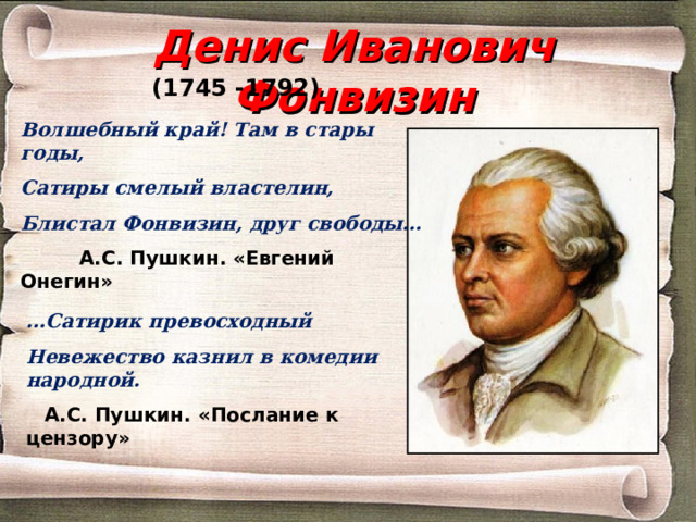 Денис Иванович Фонвизин (1745 -1792) Волшебный край! Там в стары годы, Сатиры смелый властелин, Блистал Фонвизин, друг свободы…  А.С. Пушкин. «Евгений Онегин» … Сатирик превосходный Невежество казнил в комедии народной.  А.С. Пушкин. «Послание к цензору»