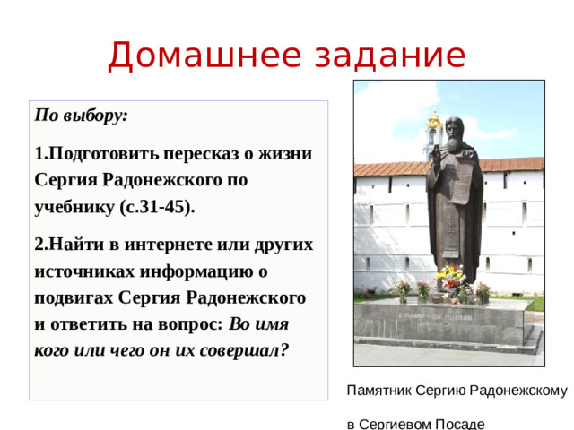 Домашнее задание По выбору: Подготовить пересказ о жизни Сергия Радонежского по учебнику (с.31-45). Найти в интернете или других источниках информацию о подвигах Сергия Радонежского и ответить на вопрос: Во имя кого или чего он их совершал? Памятник Сергию Радонежскому  в Сергиевом Посаде