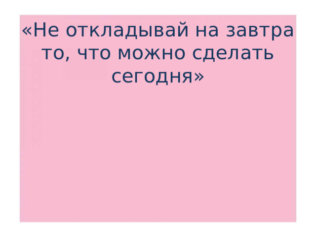 «Не откладывай на завтра то, что можно сделать сегодня»
