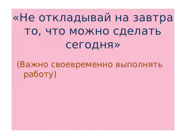 «Не откладывай на завтра то, что можно сделать сегодня» (Важно своевременно выполнять работу)