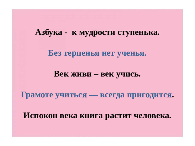 Азбука - к мудрости ступенька.   Без терпенья нет ученья.   Век живи – век учись.   Грамоте учиться — всегда пригодится .   Испокон века книга растит человека.