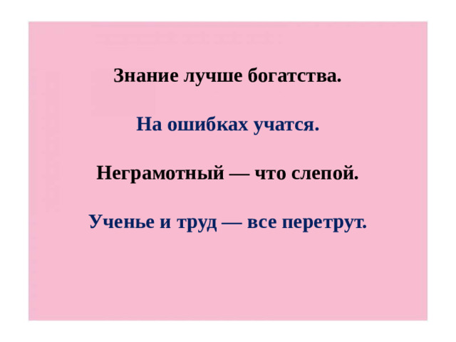 Знание лучше богатства.   На ошибках учатся.   Неграмотный — что слепой.   Ученье и труд — все перетрут.