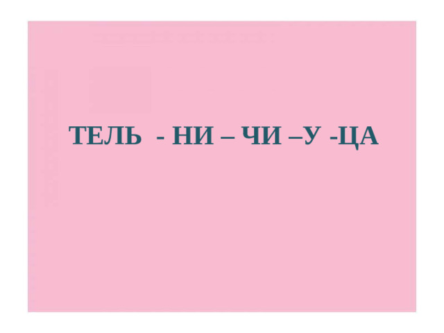 ТЕЛЬ - НИ – ЧИ –У -ЦА