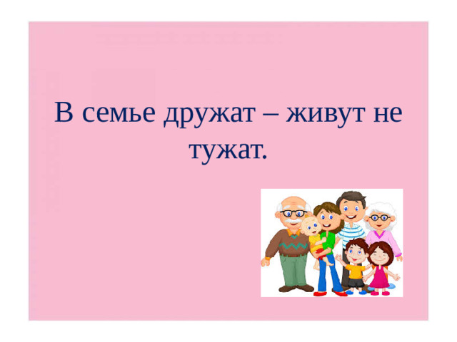 В семье дружат – живут не тужат.