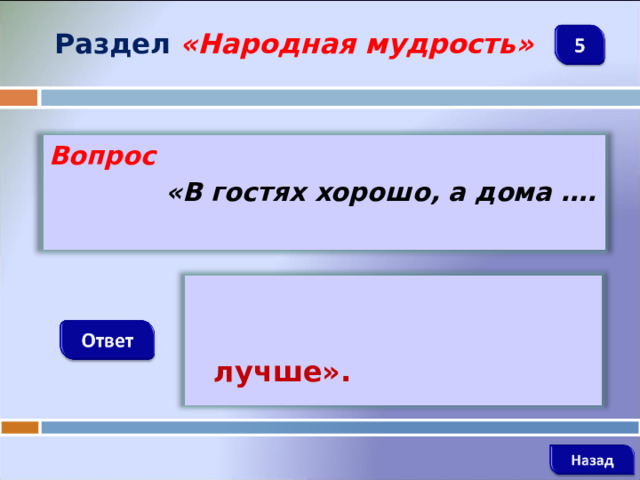Раздел  «Народная мудрость» Вопрос  «В гостях хорошо, а дома ….   лучше».