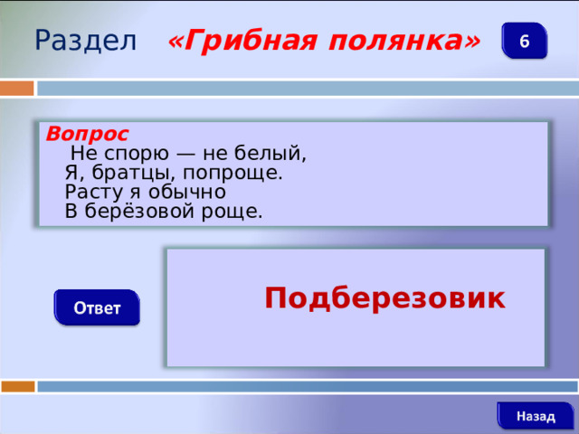 Раздел  «Грибная полянка» Вопрос  Не спорю — не белый,   Я, братцы, попроще.   Расту я обычно   В берёзовой роще.    Подберезовик