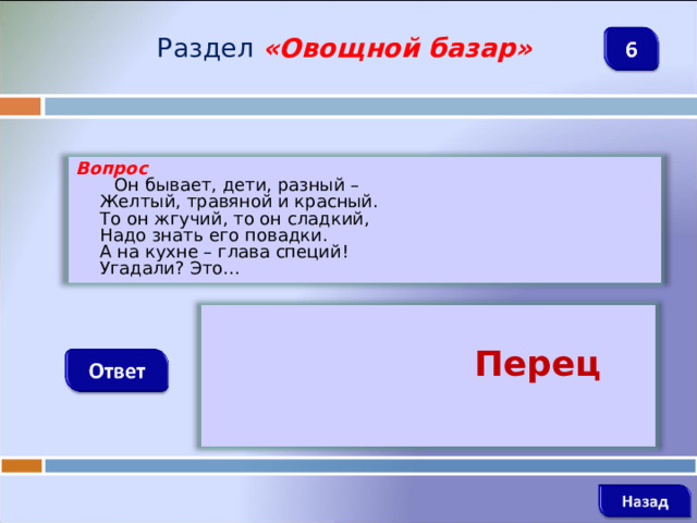 Раздел  «Овощной базар» Вопрос  Он бывает, дети, разный –  Желтый, травяной и красный.  То он жгучий, то он сладкий,  Надо знать его повадки.  А на кухне – глава специй!  Угадали? Это…    Перец
