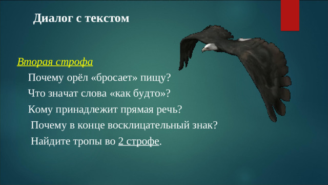 Диалог с текстом  Вторая строфа  Почему орёл «бросает» пищу?  Что значат слова «как будто»?  Кому принадлежит прямая речь?  Почему в конце восклицательный знак?  Найдите тропы во 2 строфе .