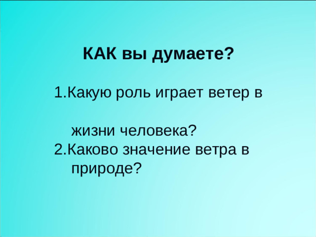 КАК вы думаете?   1.Какую роль играет ветер в  жизни человека?  2.Каково значение ветра в  природе?