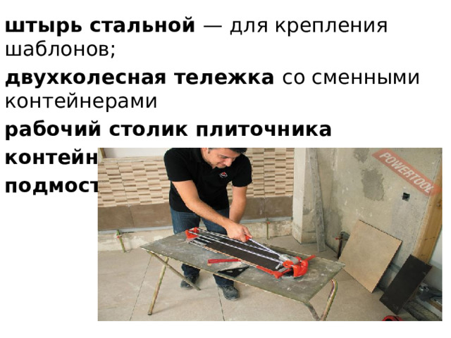 штырь стальной — для крепления шаблонов; двухколесная тележка со сменными контейнерами рабочий столик плиточника контейнер или ящик-кассета подмости