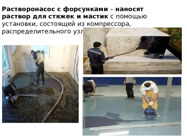 Растворонасос с форсунками – наносят раствор для стяжек и мастик с помо­щью установки, состоящей из компрессора, распределительного узла и форсунки.