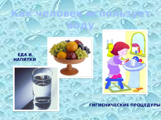 Как человек использует воду ЕДА И НАПИТКИ ГИГИЕНИЧЕСКИЕ ПРОЦЕДУРЫ
