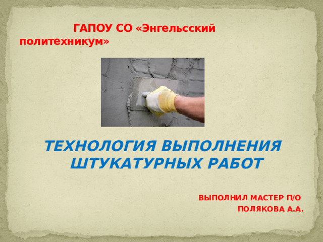 ГАПОУ СО «Энгельсский политехникум»   Технология выполнения штукатурных работ  Выполнил мастер п/о Полякова А.А.