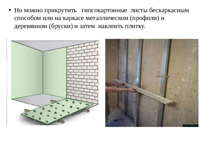 Но можно прикрутить гипсокартонные листы бескаркасным способом или на каркасе металлическом (профили) и деревянном (бруски) и затем наклеить плитку.