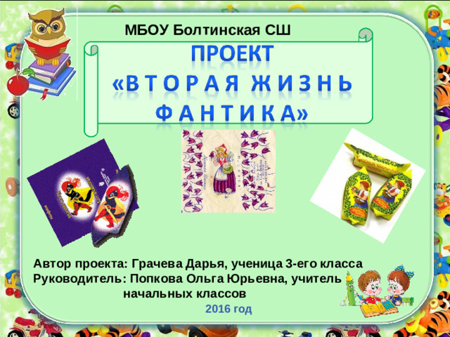 МБОУ Болтинская СШ Автор проекта: Грачева Дарья, ученица 3-его класса Руководитель: Попкова Ольга Юрьевна, учитель  начальных классов  2016 год