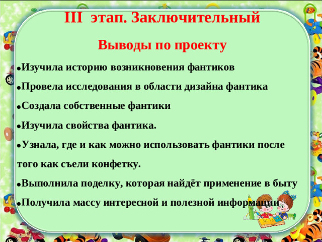 III этап. Заключительный Выводы по проекту Изучила историю возникновения фантиков Провела исследования в области дизайна фантика Создала собственные фантики Изучила свойства фантика. Узнала, где и как можно использовать фантики после того как съели конфетку. Выполнила поделку, которая найдёт применение в быту Получила массу интересной и полезной информации  