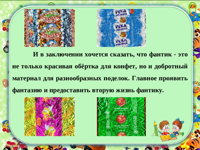 И в заключении хочется сказать, что фантик - это не только красивая обёртка для конфет, но и добротный материал для разнообразных поделок. Главное проявить фантазию и предоставить вторую жизнь фантику.