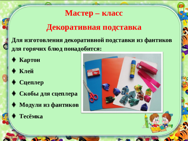 Мастер – класс Декоративная подставка Для изготовления декоративной подставки из фантиков для горячих блюд понадобится:   Картон   Клей   Сцеплер   Скобы для сцеплера   Модули из фантиков   Тесёмка