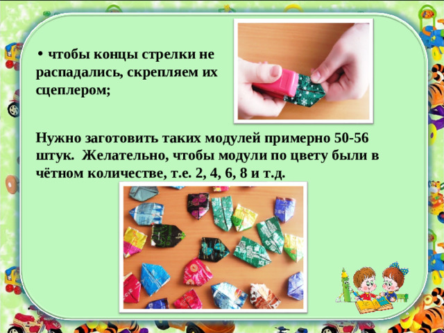 •  чтобы концы стрелки не распадались, скрепляем их сцеплером; Нужно заготовить таких модулей примерно 50-56 штук. Желательно, чтобы модули по цвету были в чётном количестве, т.е. 2, 4, 6, 8 и т.д.