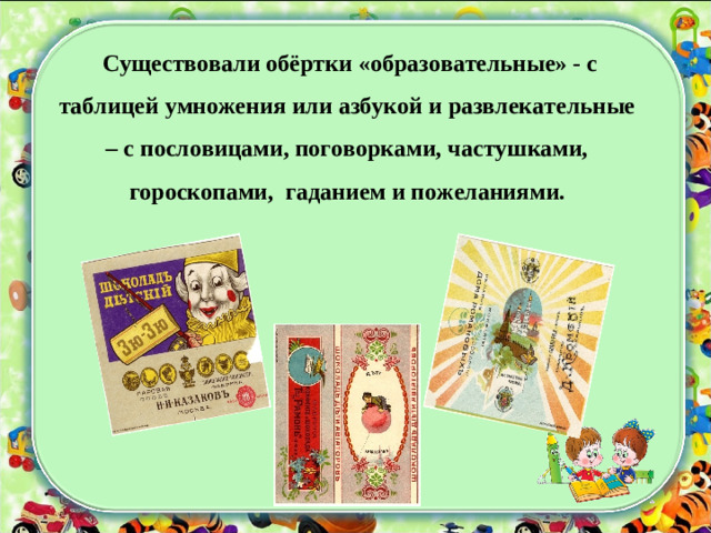 Существовали обёртки «образовательные» - с таблицей умножения или азбукой и развлекательные – с пословицами, поговорками, частушками, гороскопами, гаданием и пожеланиями.
