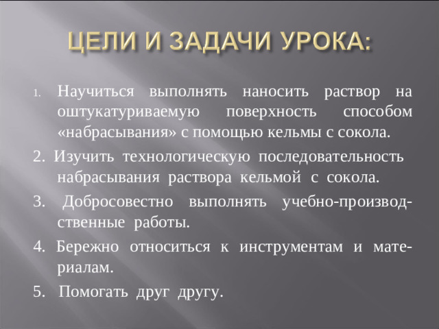Научиться выполнять наносить раствор на оштукатуриваемую поверхность способом «набрасывания» с помощью кельмы с сокола.