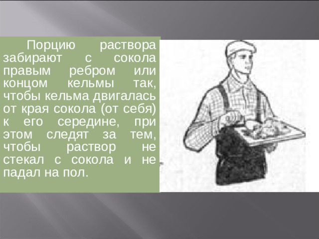 Хватка рукоятки кельмы должна быть правильной. Кисть руки должна охватывать только рукоятку кельмы, не задевая черенок. Это убережет ладонь от повреждений, а пальцы – от быстрой утомляемости.