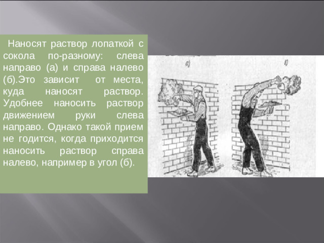 Обрызг и первый слой грунта наносят на поверхность способом «набрасывания», чтобы достичь более плотного и полного проникновения раствора во все шероховатости и как следствие более прочного сцепления с оштука-туриваемой поверхностью. Последующие слои грунта и накрывку наносят либо «намазыванием», либо «набрасыванием».