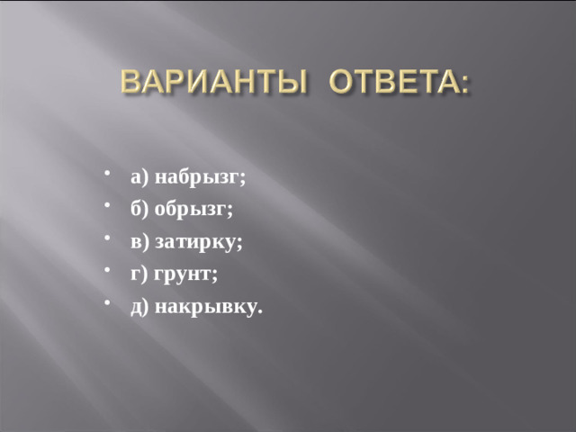 а) набрызг; б) обрызг; в) затирку; г) грунт; д) накрывку.