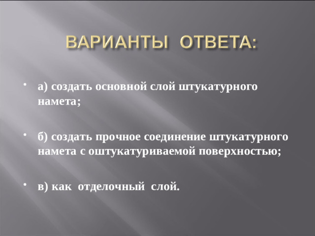 а) создать основной слой штукатурного намета;  б) создать прочное соединение штукатурного намета с оштукатуриваемой поверхностью;  в) как отделочный слой.