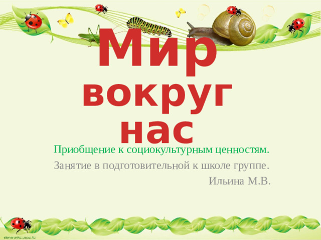 Мир вокруг нас Приобщение к социокультурным ценностям. Занятие в подготовительной к школе группе. Ильина М.В.
