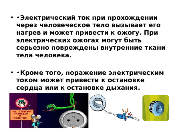 • Электрический ток при прохождении через человеческое тело вызывает его нагрев и может привести к ожогу. При электрических ожогах могут быть серьезно повреждены внутренние ткани тела человека. • Кроме того, поражение электрическим током может привести к остановке сердца или к остановке дыхания.