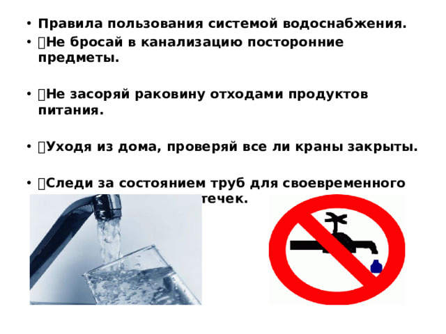 Правила пользования системой водоснабжения.  Не бросай в канализацию посторонние предметы.  Не засоряй раковину отходами продуктов питания.  Уходя из дома, проверяй все ли краны закрыты.  Следи за состоянием труб для своевременного устранения в них протечек.
