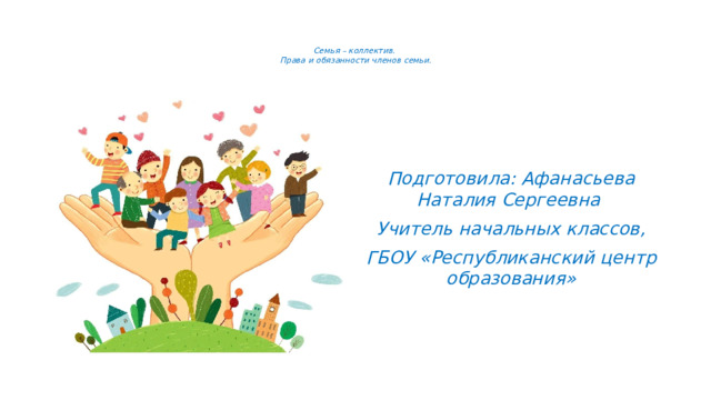 Семья – коллектив.  Права и обязанности членов семьи.       Подготовила: Афанасьева Наталия Сергеевна Учитель начальных классов, ГБОУ «Республиканский центр образования»