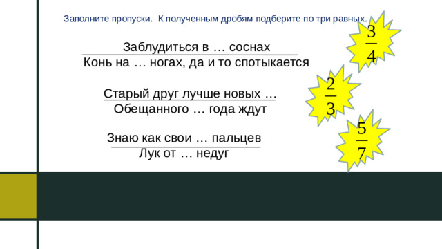 Заполните пропуски. К полученным дробям подберите по три равных. Заблудиться в … соснах Конь на … ногах, да и то спотыкается Старый друг лучше новых … Обещанного … года ждут Знаю как свои … пальцев Лук от … недуг