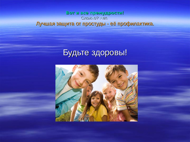 Вот и все премудрости!  Сложно? Нет!   Лучшая защита от простуды - её профилактика.   