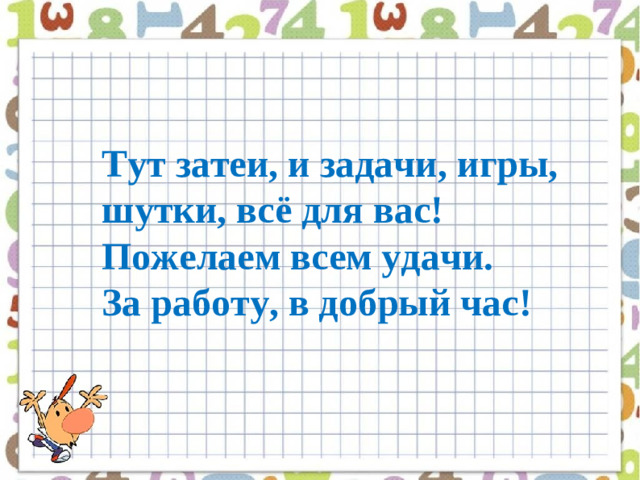 Тут затеи, и задачи, игры, шутки, всё для вас!  Пожелаем всем удачи. За работу, в добрый час! 