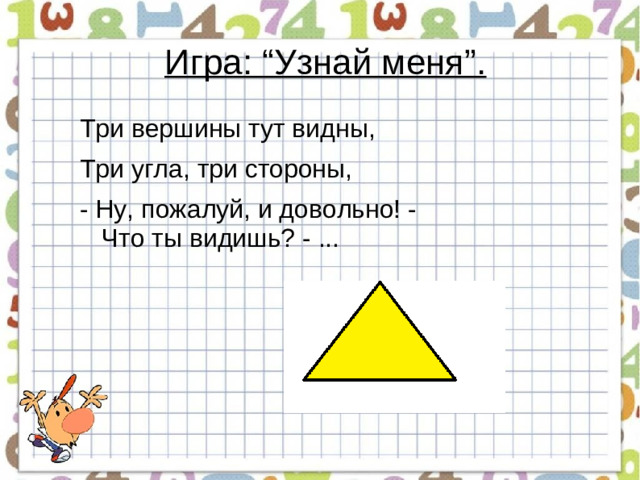 Игра: “Узнай меня”.   Три вершины тут видны, Три угла, три стороны, -  Ну, пожалуй, и довольно! -  Что ты видишь? - ...